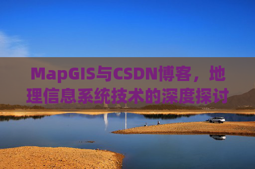 MapGIS与CSDN博客,地理信息系统技术的深度探讨